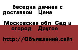 беседка дачная с доставкой › Цена ­ 11 550 - Московская обл. Сад и огород » Другое   